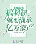 不好好搞科研就要继承亿万家产免费阅读